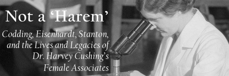 Not a 'Harem' : Codding, Eisenhardt, Stanton, and the Lives and Legacies of Dr. Harvey Cushing's Female Associates